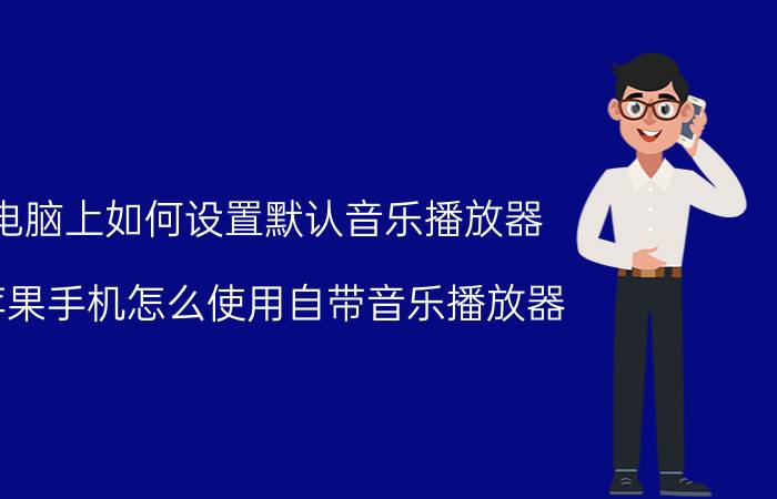 电脑上如何设置默认音乐播放器 苹果手机怎么使用自带音乐播放器？